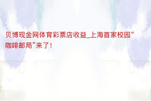 贝博现金网体育彩票店收益_上海首家校园“咖啡邮局”来了！