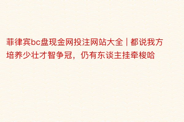 菲律宾bc盘现金网投注网站大全 | 都说我方培养少壮才智争冠，仍有东谈主挂牵梭哈