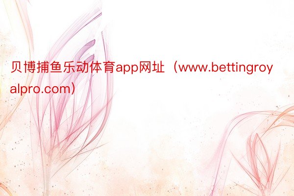 贝博捕鱼乐动体育app网址（www.bettingroyalpro.com）