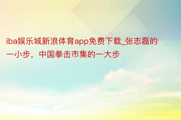 iba娱乐城新浪体育app免费下载_张志磊的一小步，中国拳击市集的一大步