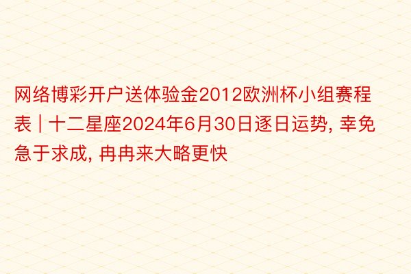 网络博彩开户送体验金2012欧洲杯小组赛程表 | 十二星座2024年6月30日逐日运势, 幸免急于求成, 冉冉来大略更快