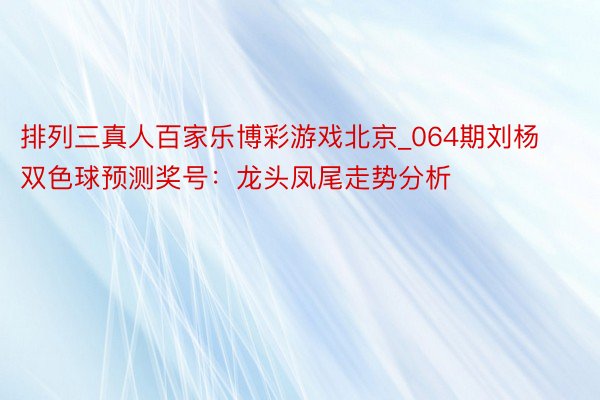 排列三真人百家乐博彩游戏北京_064期刘杨双色球预测奖号：龙头凤尾走势分析