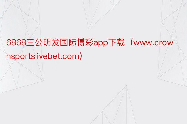 6868三公明发国际博彩app下载（www.crownsportslivebet.com）