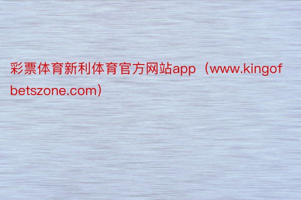 彩票体育新利体育官方网站app（www.kingofbetszone.com）