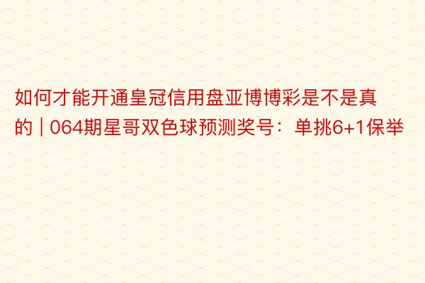 如何才能开通皇冠信用盘亚博博彩是不是真的 | 064期星哥双色球预测奖号：单挑6+1保举