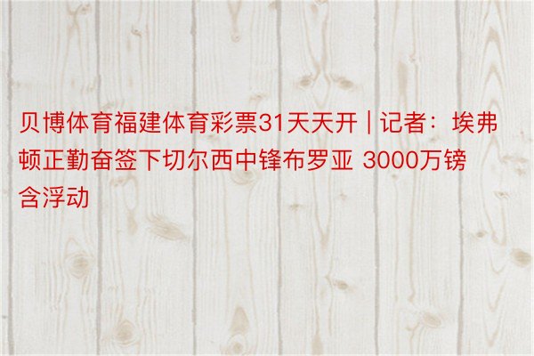 贝博体育福建体育彩票31天天开 | 记者：埃弗顿正勤奋签下切尔西中锋布罗亚 3000万镑含浮动