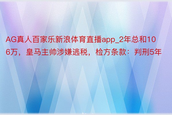 AG真人百家乐新浪体育直播app_2年总和106万，皇马主帅涉嫌逃税，检方条款：判刑5年