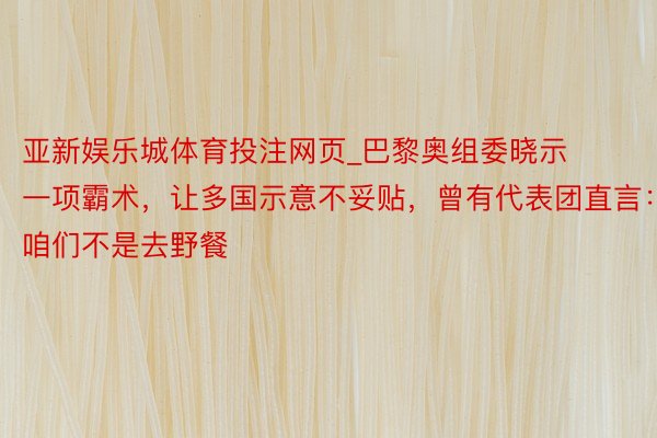 亚新娱乐城体育投注网页_巴黎奥组委晓示一项霸术，让多国示意不妥贴，曾有代表团直言：咱们不是去野餐