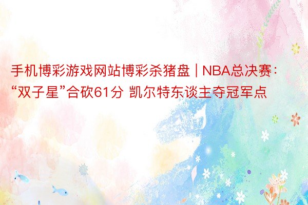 手机博彩游戏网站博彩杀猪盘 | NBA总决赛：“双子星”合砍61分 凯尔特东谈主夺冠军点