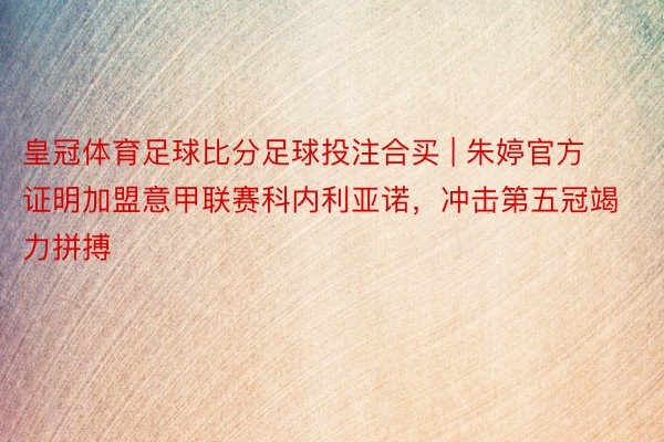 皇冠体育足球比分足球投注合买 | 朱婷官方证明加盟意甲联赛科内利亚诺，冲击第五冠竭力拼搏