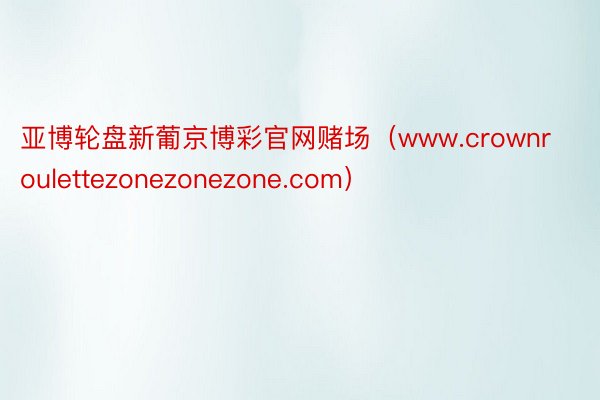 亚博轮盘新葡京博彩官网赌场（www.crownroulettezonezonezone.com）