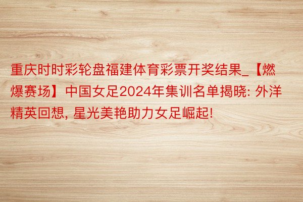 重庆时时彩轮盘福建体育彩票开奖结果_【燃爆赛场】中国女足2024年集训名单揭晓: 外洋精英回想, 星光美艳助力女足崛起!