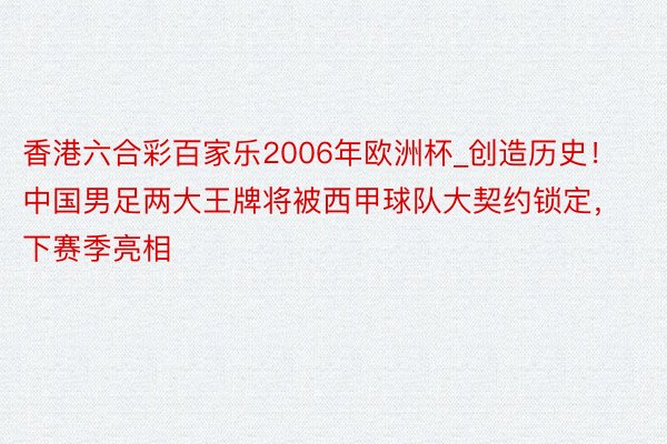 香港六合彩百家乐2006年欧洲杯_创造历史！中国男足两大王牌将被西甲球队大契约锁定，下赛季亮相