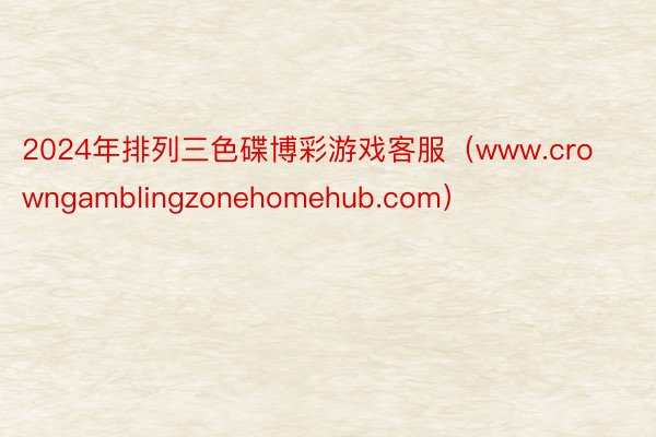 2024年排列三色碟博彩游戏客服（www.crowngamblingzonehomehub.com）