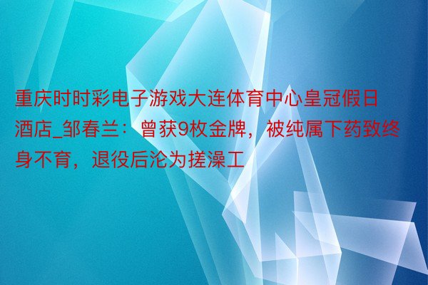 重庆时时彩电子游戏大连体育中心皇冠假日酒店_邹春兰：曾获9枚金牌，被纯属下药致终身不育，退役后沦为搓澡工