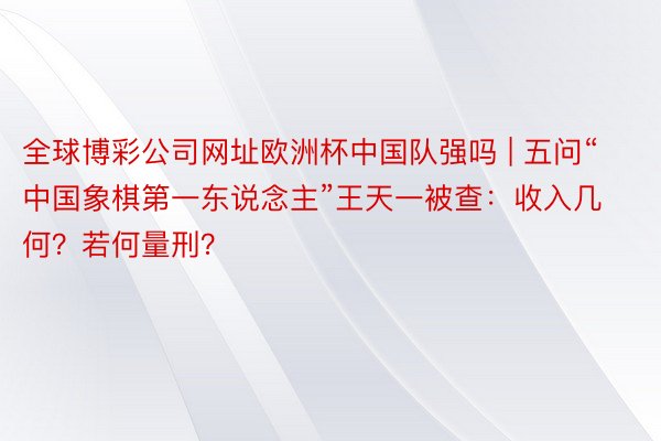 全球博彩公司网址欧洲杯中国队强吗 | 五问“中国象棋第一东说念主”王天一被查：收入几何？若何量刑？