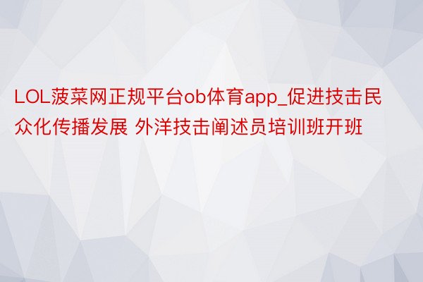 LOL菠菜网正规平台ob体育app_促进技击民众化传播发展 外洋技击阐述员培训班开班