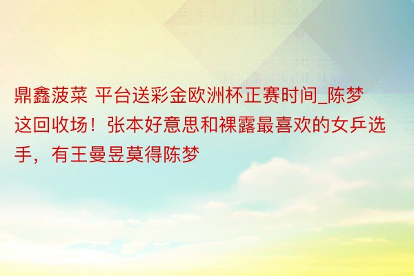 鼎鑫菠菜 平台送彩金欧洲杯正赛时间_陈梦这回收场！张本好意思和裸露最喜欢的女乒选手，有王曼昱莫得陈梦