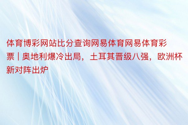 体育博彩网站比分查询网易体育网易体育彩票 | 奥地利爆冷出局，土耳其晋级八强，欧洲杯新对阵出炉