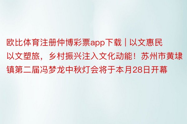 欧比体育注册仲博彩票app下载 | 以文惠民以文塑旅，乡村振兴注入文化动能！苏州市黄埭镇第二届冯梦龙中秋灯会将于本月28日开幕