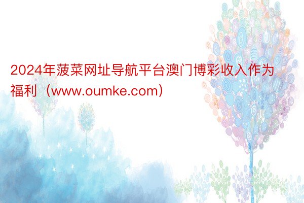 2024年菠菜网址导航平台澳门博彩收入作为福利（www.oumke.com）