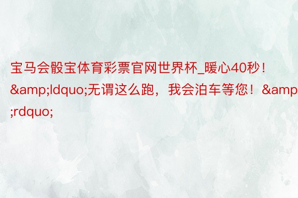 宝马会骰宝体育彩票官网世界杯_暖心40秒！&ldquo;无谓这么跑，我会泊车等您！&rdquo;