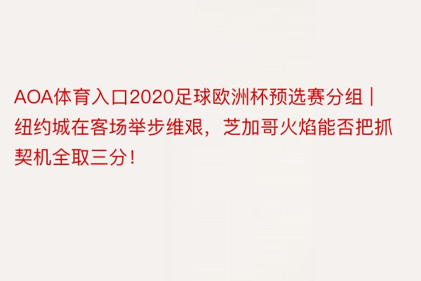 AOA体育入口2020足球欧洲杯预选赛分组 | 纽约城在客场举步维艰，芝加哥火焰能否把抓契机全取三分！