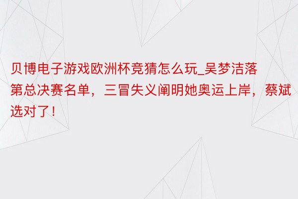 贝博电子游戏欧洲杯竞猜怎么玩_吴梦洁落第总决赛名单，三冒失义阐明她奥运上岸，蔡斌选对了！