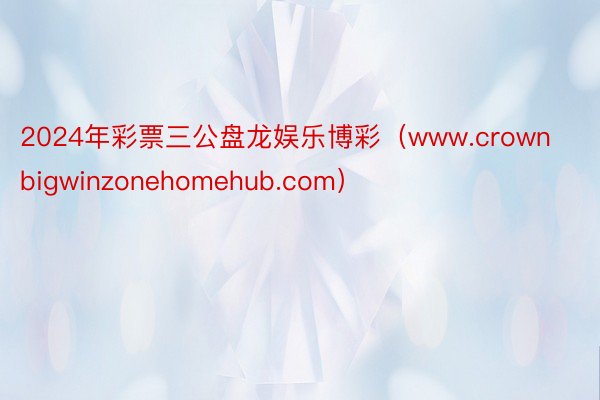 2024年彩票三公盘龙娱乐博彩（www.crownbigwinzonehomehub.com）