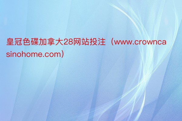 皇冠色碟加拿大28网站投注（www.crowncasinohome.com）