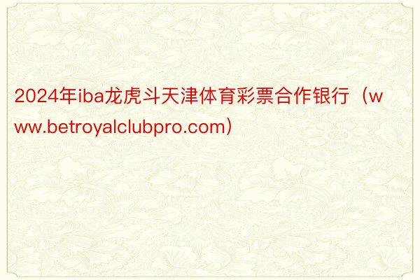 2024年iba龙虎斗天津体育彩票合作银行（www.betroyalclubpro.com）