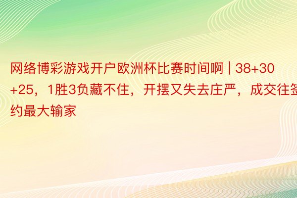 网络博彩游戏开户欧洲杯比赛时间啊 | 38+30+25，1胜3负藏不住，开摆又失去庄严，成交往签约最大输家