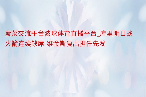 菠菜交流平台波球体育直播平台_库里明日战火箭连续缺席 维金斯复出担任先发