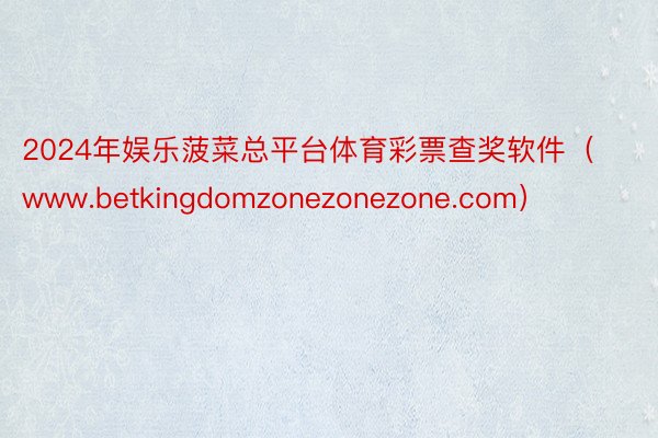 2024年娱乐菠菜总平台体育彩票查奖软件（www.betkingdomzonezonezone.com）