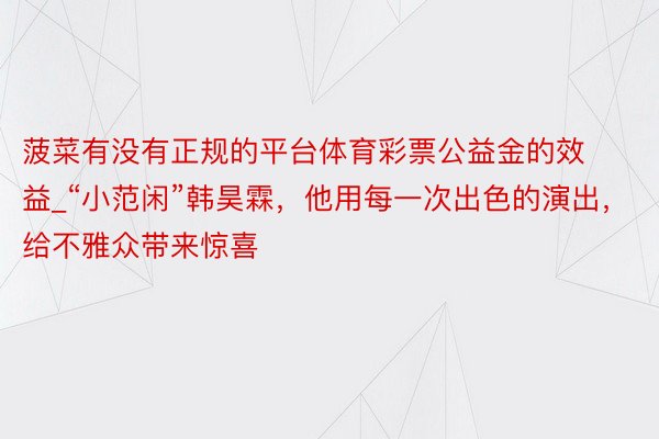 菠菜有没有正规的平台体育彩票公益金的效益_“小范闲”韩昊霖，他用每一次出色的演出，给不雅众带来惊喜