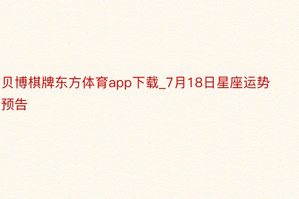 贝博棋牌东方体育app下载_7月18日星座运势预告