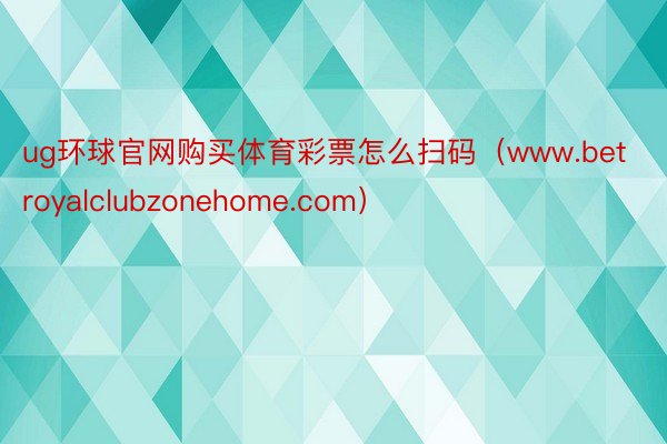 ug环球官网购买体育彩票怎么扫码（www.betroyalclubzonehome.com）