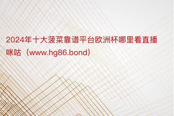 2024年十大菠菜靠谱平台欧洲杯哪里看直播咪咕（www.hg86.bond）