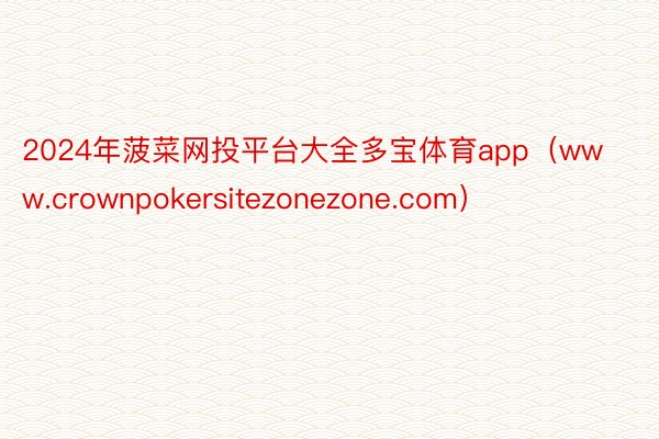 2024年菠菜网投平台大全多宝体育app（www.crownpokersitezonezone.com）