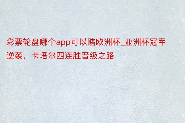 彩票轮盘哪个app可以赌欧洲杯_亚洲杯冠军逆袭，卡塔尔四连胜晋级之路