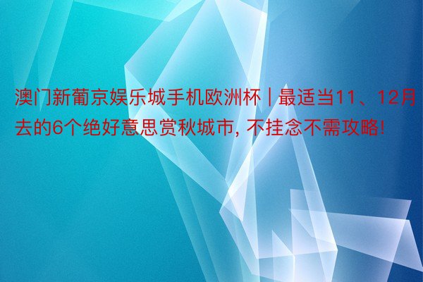 澳门新葡京娱乐城手机欧洲杯 | 最适当11、12月去的6个绝好意思赏秋城市, 不挂念不需攻略!