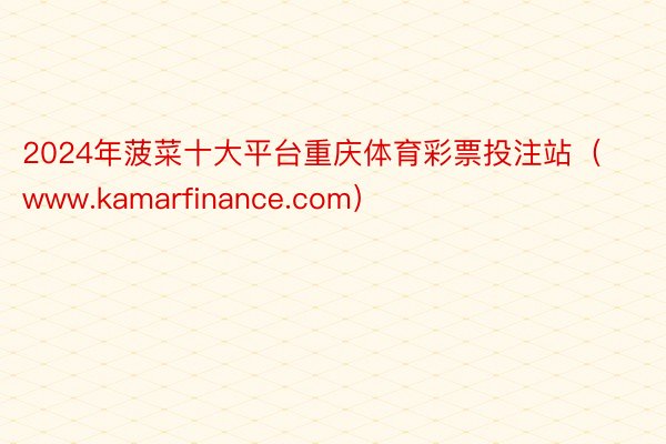 2024年菠菜十大平台重庆体育彩票投注站（www.kamarfinance.com）