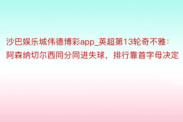 沙巴娱乐城伟德博彩app_英超第13轮奇不雅：阿森纳切尔西同分同进失球，排行靠首字母决定