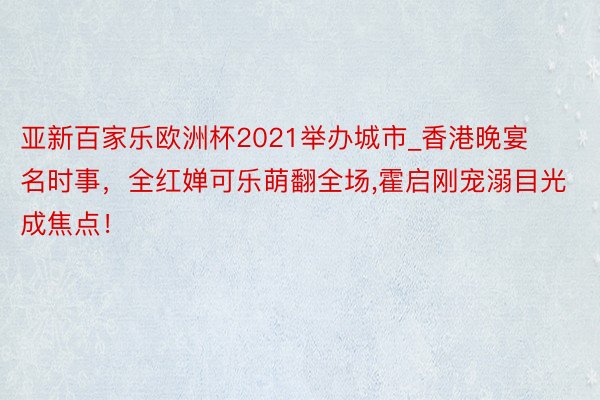 亚新百家乐欧洲杯2021举办城市_香港晚宴名时事，全红婵可乐萌翻全场,霍启刚宠溺目光成焦点！