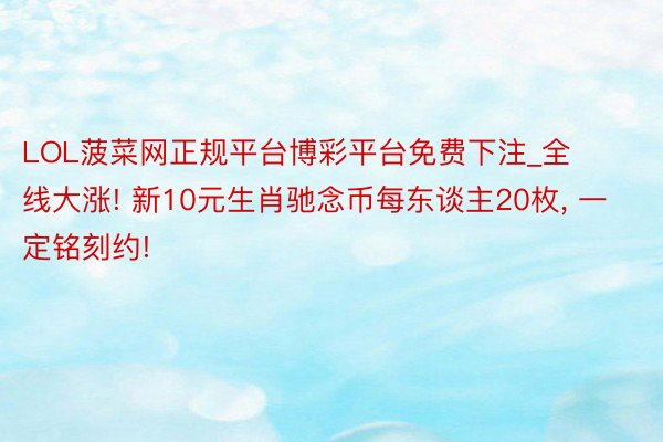 LOL菠菜网正规平台博彩平台免费下注_全线大涨! 新10元生肖驰念币每东谈主20枚, 一定铭刻约!