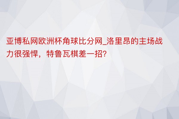 亚博私网欧洲杯角球比分网_洛里昂的主场战力很强悍，特鲁瓦棋差一招？