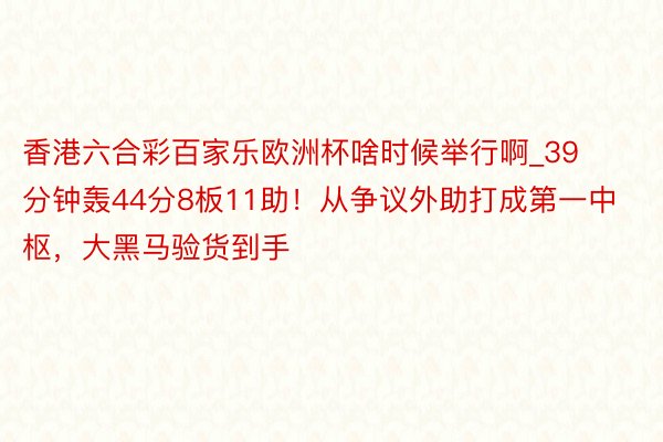 香港六合彩百家乐欧洲杯啥时候举行啊_39分钟轰44分8板11助！从争议外助打成第一中枢，大黑马验货到手