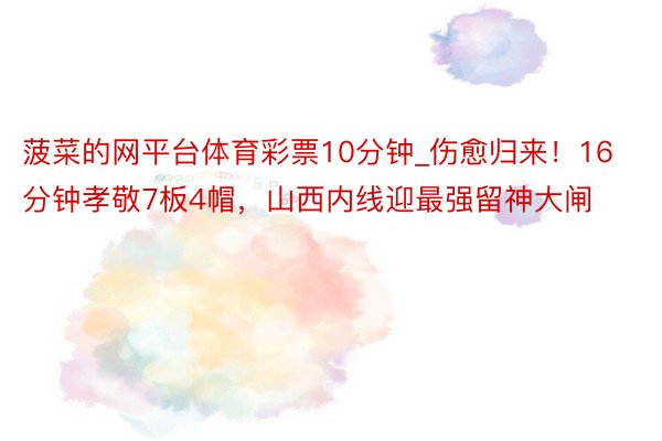 菠菜的网平台体育彩票10分钟_伤愈归来！16分钟孝敬7板4帽，山西内线迎最强留神大闸