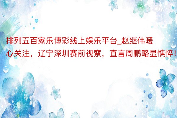 排列五百家乐博彩线上娱乐平台_赵继伟暖心关注，辽宁深圳赛前视察，直言周鹏略显憔悴！