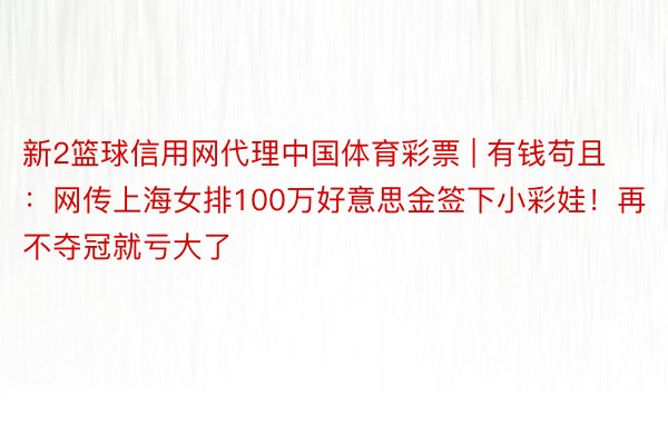 新2篮球信用网代理中国体育彩票 | 有钱苟且：网传上海女排100万好意思金签下小彩娃！再不夺冠就亏大了